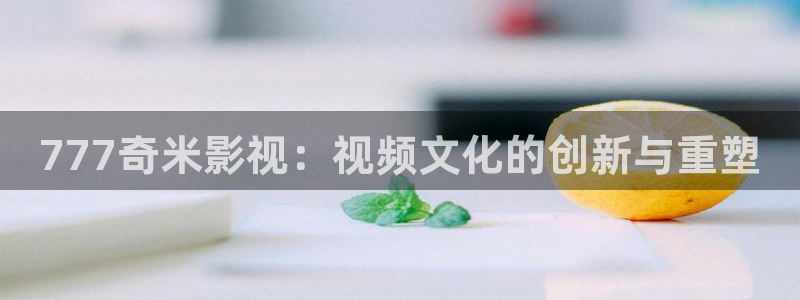 奇米在线视频8888：777奇米影视：视频文化的创新与重塑